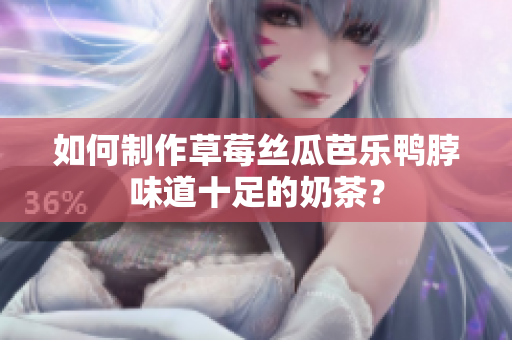 如何制作草莓丝瓜芭乐鸭脖味道十足的奶茶？