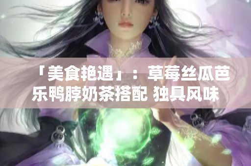 「美食艳遇」：草莓丝瓜芭乐鸭脖奶茶搭配 独具风味的四重诱惑