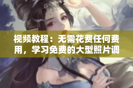 视频教程：无需花费任何费用，学习免费的大型照片调色软件