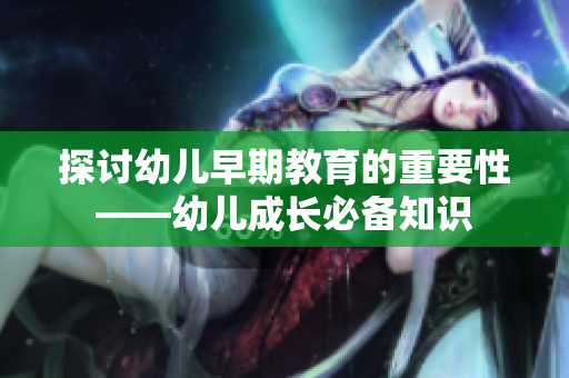 探讨幼儿早期教育的重要性——幼儿成长必备知识