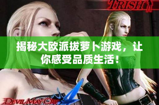 揭秘大欧派拔萝卜游戏，让你感受品质生活！