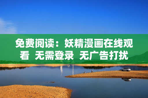 免费阅读：妖精漫画在线观看  无需登录  无广告打扰