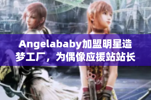 Angelababy加盟明星造梦工厂，为偶像应援站站长赋能！