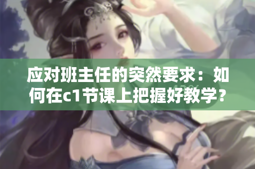 应对班主任的突然要求：如何在c1节课上把握好教学？