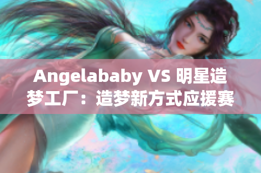 Angelababy VS 明星造梦工厂：造梦新方式应援赛道落幕