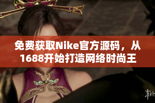 免费获取Nike官方源码，从1688开始打造网络时尚王国