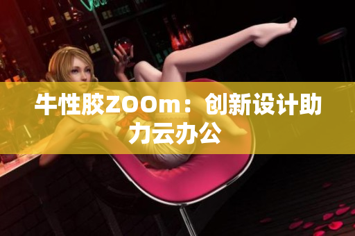 牛性胶ZOOm：创新设计助力云办公 