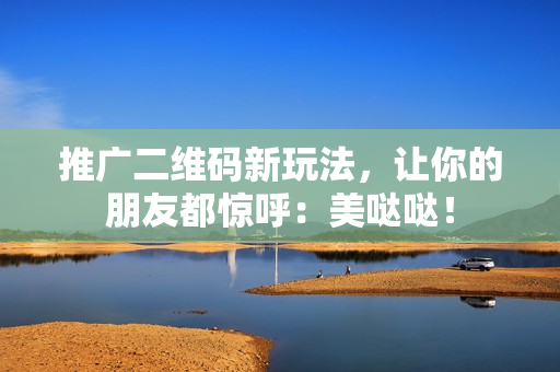 推广二维码新玩法，让你的朋友都惊呼：美哒哒！