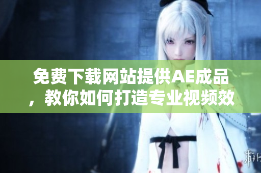免费下载网站提供AE成品，教你如何打造专业视频效果