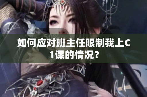 如何应对班主任限制我上C1课的情况？