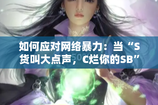如何应对网络暴力：当“S货叫大点声，C烂你的SB”遇上你？
