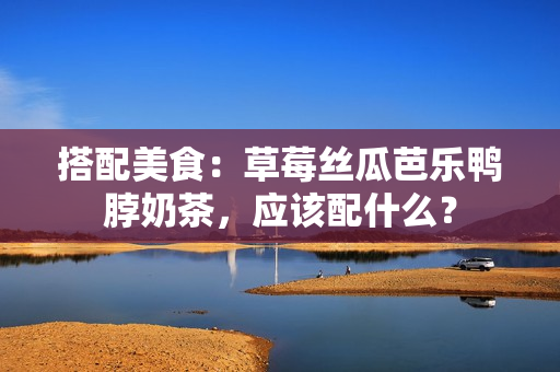 搭配美食：草莓丝瓜芭乐鸭脖奶茶，应该配什么？