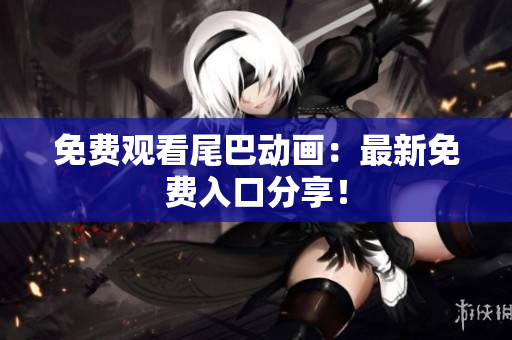 免费观看尾巴动画：最新免费入口分享！