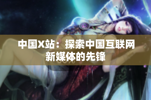 中国X站：探索中国互联网新媒体的先锋