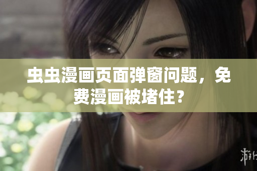 虫虫漫画页面弹窗问题，免费漫画被堵住？