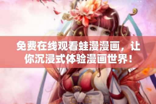 免费在线观看蛙漫漫画，让你沉浸式体验漫画世界！