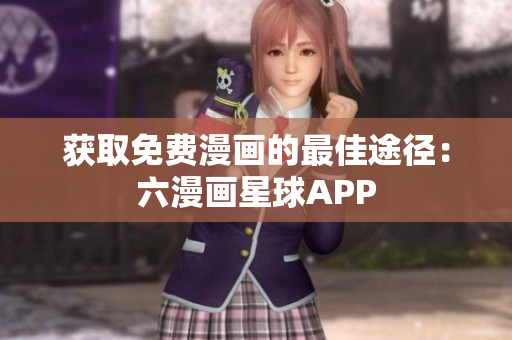 获取免费漫画的最佳途径：六漫画星球APP