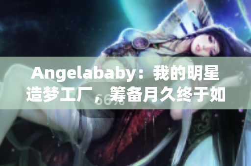 Angelababy：我的明星造梦工厂，筹备月久终于如愿以偿