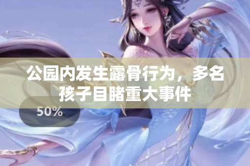 公园内发生露骨行为，多名孩子目睹重大事件