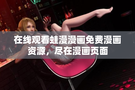 在线观看蛙漫漫画免费漫画资源，尽在漫画页面