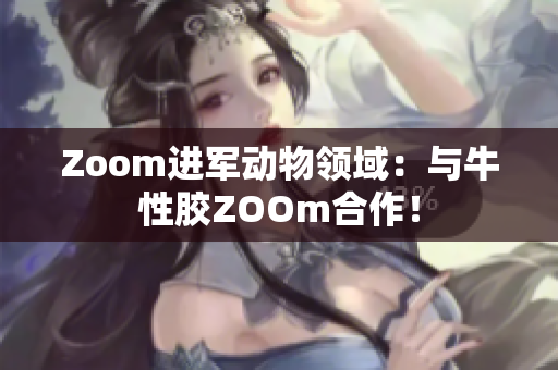 Zoom进军动物领域：与牛性胶ZOOm合作！