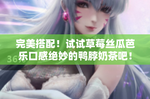完美搭配！试试草莓丝瓜芭乐口感绝妙的鸭脖奶茶吧！