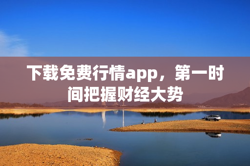 下载免费行情app，第一时间把握财经大势