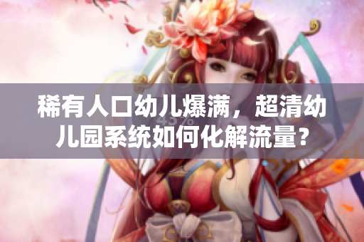 稀有人口幼儿爆满，超清幼儿园系统如何化解流量？
