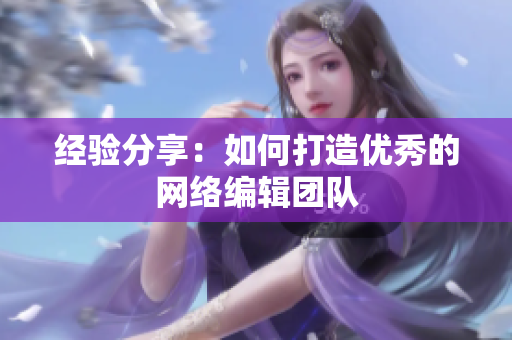 经验分享：如何打造优秀的网络编辑团队