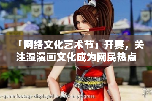 「网络文化艺术节」开赛，关注湿漫画文化成为网民热点