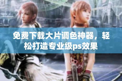 免费下载大片调色神器，轻松打造专业级ps效果