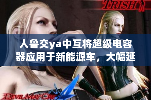 人鲁交ya中互将超级电容器应用于新能源车，大幅延长续航里程