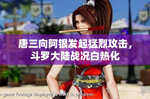 唐三向阿银发起猛烈攻击，斗罗大陆战况白热化
