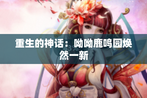 重生的神话：呦呦鹿鸣园焕然一新