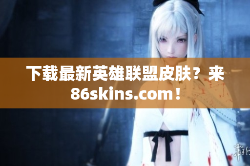 下载最新英雄联盟皮肤？来86skins.com！