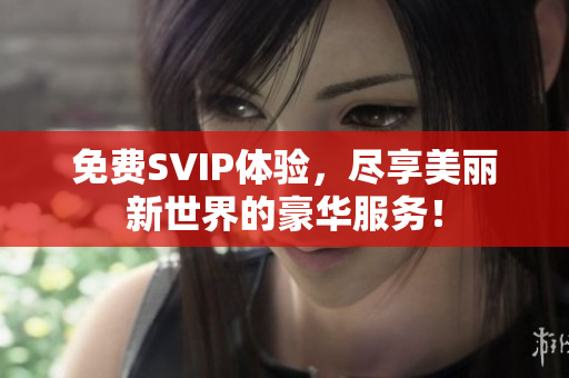 免费SVIP体验，尽享美丽新世界的豪华服务！
