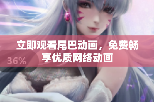 立即观看尾巴动画，免费畅享优质网络动画