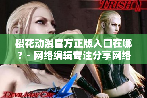 樱花动漫官方正版入口在哪？- 网络编辑专注分享网络资讯