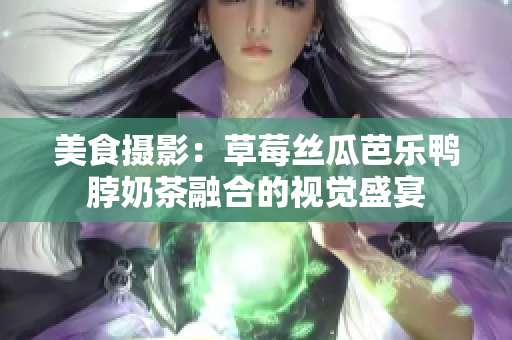 美食摄影：草莓丝瓜芭乐鸭脖奶茶融合的视觉盛宴