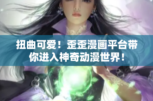 扭曲可爱！歪歪漫画平台带你进入神奇动漫世界！