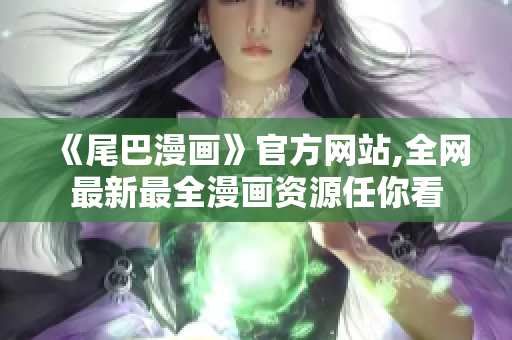 《尾巴漫画》官方网站,全网最新最全漫画资源任你看