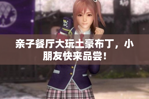 亲子餐厅大玩土豪布丁，小朋友快来品尝！