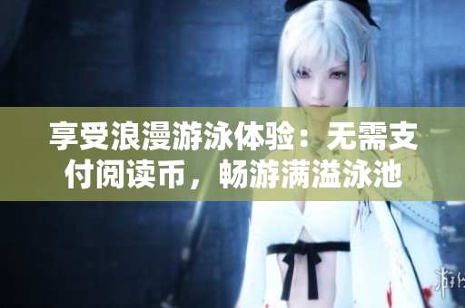 享受浪漫游泳体验：无需支付阅读币，畅游满溢泳池