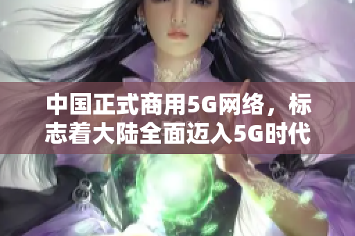 中国正式商用5G网络，标志着大陆全面迈入5G时代
