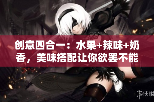 创意四合一：水果+辣味+奶香，美味搭配让你欲罢不能