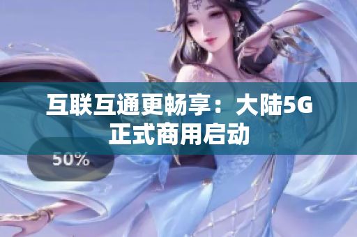 互联互通更畅享：大陆5G正式商用启动