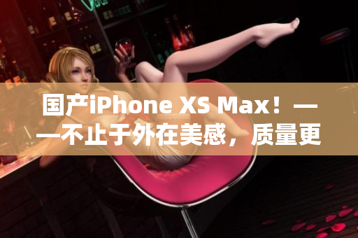 国产iPhone XS Max！——不止于外在美感，质量更有保障