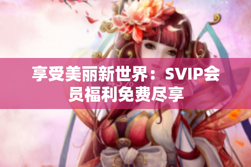 享受美丽新世界：SVIP会员福利免费尽享