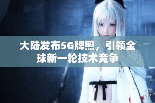 大陆发布5G牌照，引领全球新一轮技术竞争