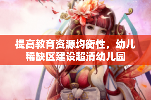 提高教育资源均衡性，幼儿稀缺区建设超清幼儿园